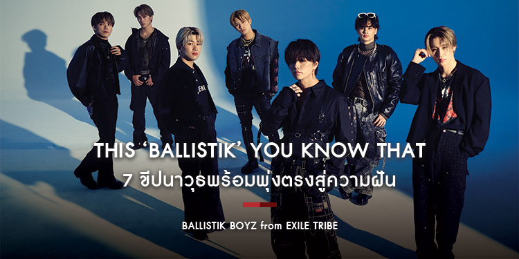 BALLISTIK BOYZ from EXILE TRIBE : This ‘BALLISTIK’ you know that 7 ขีปนาวุธพร้อมพุ่งตรงสู่ความฝัน